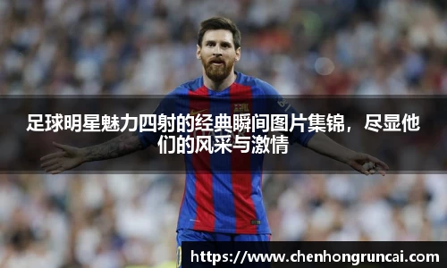 足球明星魅力四射的经典瞬间图片集锦，尽显他们的风采与激情
