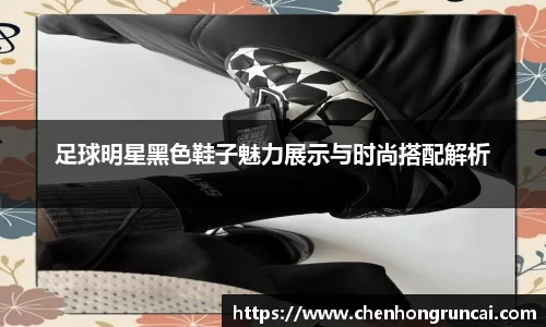 足球明星黑色鞋子魅力展示与时尚搭配解析