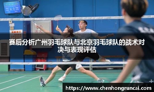 赛后分析广州羽毛球队与北京羽毛球队的战术对决与表现评估