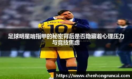 足球明星啃指甲的秘密背后是否隐藏着心理压力与竞技焦虑