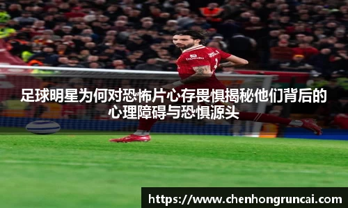 足球明星为何对恐怖片心存畏惧揭秘他们背后的心理障碍与恐惧源头